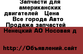 Запчасти для американских двигателей › Цена ­ 999 - Все города Авто » Продажа запчастей   . Ненецкий АО,Носовая д.
